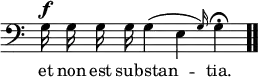 \relative c { << \new Voice = "a" { \override Score.TimeSignature #'stencil = ##f \time 4/4 \clef bass \autoBeamOff g'16^\f g g g g4( \afterGrace e { g16) } g4\fermata \bar ".." } \new Lyrics \lyricmode { \set associatedVoice = #"a" et16 non est sub -- stan2 -- tia.4 } >> }