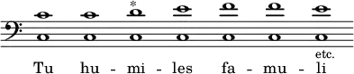 { << \override Score.TimeSignature #'stencil = ##f { \override Staff.BarLine #'stencil = ##f \clef bass <c' c>1 <c' c> <d' c>^"*" <e' c> <f' c> <f' c> <e' c>-\markup {\smaller etc.} } \addlyrics { Tu hu -- mi -- les fa -- mu -- li } >>
}