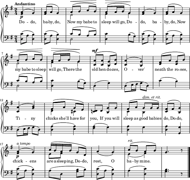\new PianoStaff <<
\new Staff { \time 2/4 \key g \major \tempo "Andantino" <<
\new Voice = "melody" { \relative a' { \stemUp
<a fis>4^\(\p g\) | q8^\( a g4\) |
a8^\(^\< b c b\)\! |
a^\(^\> a16 b g4\)\! |
<a fis>4^\( g\) | q8^\( a g4\) |
a8^\(^\< b c b\)\! |
a^\(^\> a16 b g4\)\! |
<a c,>8^\(^\mf q <g b,> <b d,>\) |
<a c,>4^\( <g b,>\) |
<fis d>8^\( a <g d> b\) |
<a c,>4^\( <g b>\) |
fis8^\( a g e\) |
<d c!> d <g b,> g |
fis^\( a g^\markup { \italic "dim. et rit." } g16 g\) |
<fis c>8^\( fis <g b,>4\) |
<a fis>\p^\(^\markup { \italic "a tempo" } g\) |
c16^\( b a b g8 d\) |
a'4\( g\) |
c8^\(^\markup { \italic rit. } b a b\) | g4. r8 \bar "|." } }
\new Voice = "two" { \relative e' { \stemDown
s2*2 e2 fis4 g |
s2*2 e2 fis4 g |
s2*4 |
d4 cis s2 c4 b s2 |
s2 e8 fis s4 s2 e4_( fis) } } >> }
\new Lyrics \lyricsto "melody" { Do -- do, ba -- by, do, Now my babe to sleep will go, Do -- do, ba -- by, do, Now my babe to sleep will go, There the old hen do -- zes, O -- ver' neath the
ro -- ses, Ti -- ny chicks she'll have for you, If you will sleep as good ba -- bies do, Do -- do, chick -- ens are a -- sleep -- ing, Do -- do, rest, O ba -- by mine. }
\new Staff { \clef bass \key g \major
\repeat unfold 2 { \repeat unfold 2 { <c' d>8\( a <b d>4\) }
<< { c'8( b a b) } \\ { d2 } >>
<d c'>4 b8( g) }
d4( g) | d8( e16 fis g8 d) |
c'4( b) | d8( e16 fis g8 d) |
<a d>4( <a e>) | <fis a>( g) |
<d a> g | <d a> <g, g> |
<d c'>8\( a <d b>4\) |
a8( d <g b> b) |
<d c'>\( a <d b>4\) |
a( <c' d>) | <g b>4. r8 } >>
