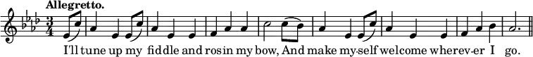 { \relative e' { \key aes \major \time 3/4 \partial 4 \tempo "Allegretto."
ees8( c') | aes4 ees ees8( c') | aes4 ees ees | %end line 1
f aes aes | c2 c8( bes) | aes4 ees ees8( c') | %end line 2
aes4 ees ees | f aes bes | aes2. \bar "||" }
\addlyrics { I'll tune up my fid -- dle and
ros -- in my bow, And make my -- self
wel -- come wher -- ev -- er I go. } }