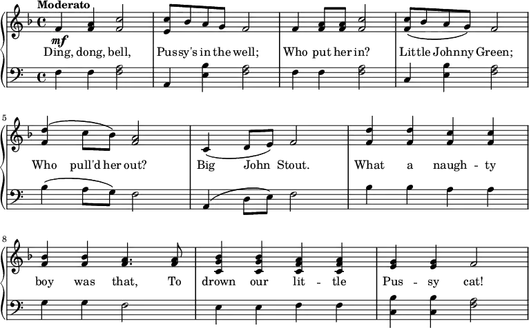 \relative c' {
\new GrandStaff <<
\new Staff {
\key f \major
\tempo Moderato
f4\mf <f a> <f c'>2
<e c'>8 bes' a g f2
f4 <f a>8 q <f c'>2
<f c'>8\( bes a g\) f2
<f d'>4\( c'8 bes\) <f a>2
c4\( d8 e\) f2
<f d'>4 q <f c'> q
<f bes> q <f a>4. q8
<c g' bes>4 q <c f a> q
<e g> q f2
}
\addlyrics {
Ding, dong, bell,
Pus -- sy's in the well;
Who put her in?
Lit -- tle John -- ny Green;
Who pull'd her out?
Big John _ Stout.
What a naugh -- ty
boy was that, To
drown our lit -- tle
Pus -- sy cat!
}
\new Staff {
\clef "bass"
f,4 f <f a>2
a,4 <e' b'> <f a>2
f4 f <f a>2
c4 <e b'> <f a>2
b4\( a8 g\) f2
a,4\( d8 e\) f2
b4 b a a
g g f2
e4 e f f
<c b'> q <f a>2
}
>>
}