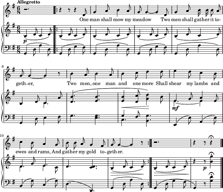 \relative c' {
<<
<<
\new Staff {
\time 6/8
\key g \major
\tempo "Allegretto"
\autoBeamOff
r2.
\bar ".|:"
r4 r8 r4 d8 g4 a8 b4 a8 g8 g4~ g d8 g4 a8 b16 b b8 a g g4~ g r8 b4 a8 b4 a8 b4 c8 d4 d8 e4 d8 c4 b8 c4 b8 a4 g8 b b a g4 fis8 g g4~ g r8
\bar ":|."
r2. r4 r8 r4\fermata
\bar "|."
}
\addlyrics {
One man shall mow my mead -- ow Two men shall gath -- er it to- geth -- er, Two men, one man and one more Shall shear my lambs and ewes and rams, And gath -- er my gold to -- geth -- er.
}
>>
\new GrandStaff <<
\new Staff {
\key g \major
\mergeDifferentlyHeadedOn
\mergeDifferentlyDottedOn
b,4\p (d8 c4 d8) b4 (d8 c4 d8) b4 (d8 c4 d8) b4 (d8 c4 d8) b4 (d8 c4 d8) << {b4 d8 c4 a'8} \\ {s4. c,4.} >> <d b'>4. (<e b'> <e b'>4\< <d c'>8 <g d'>4\!) b8 << {e,4\mf g8 a4 e8 d4 g8 e4.} \\ {e4.~ e4 s8 d4. e4 c8} >> d4. <d c> b4\> (d8 c4 d8\!) b4\> (d8 c4 d8) r4\! r8\p <b' g'>4\fermata
}
\new Staff {
\clef "bass"
\key g \major
g,,4 (d'8 a'4 d,8) g,4 (d'8 g4 fis8) g,4 (d'8 a'4 d,8) g,4 (d'8 g4 fis8) g,4 (d'8 a'4 d,8) g,4 d'8 e4 fis8 g4. <e g> << {g4 fis8} \\ {c4.} >> <g' b,>4. e,4 (e'8) a,4 (e'8) b4 (g'8) c,4 (g'8) d4. (d,) g4 (d'8 a'4 d,8) g,4 (d'8 g4 fis8 g,4) r8 <g' d'>4\fermata
}
>>
>>
}