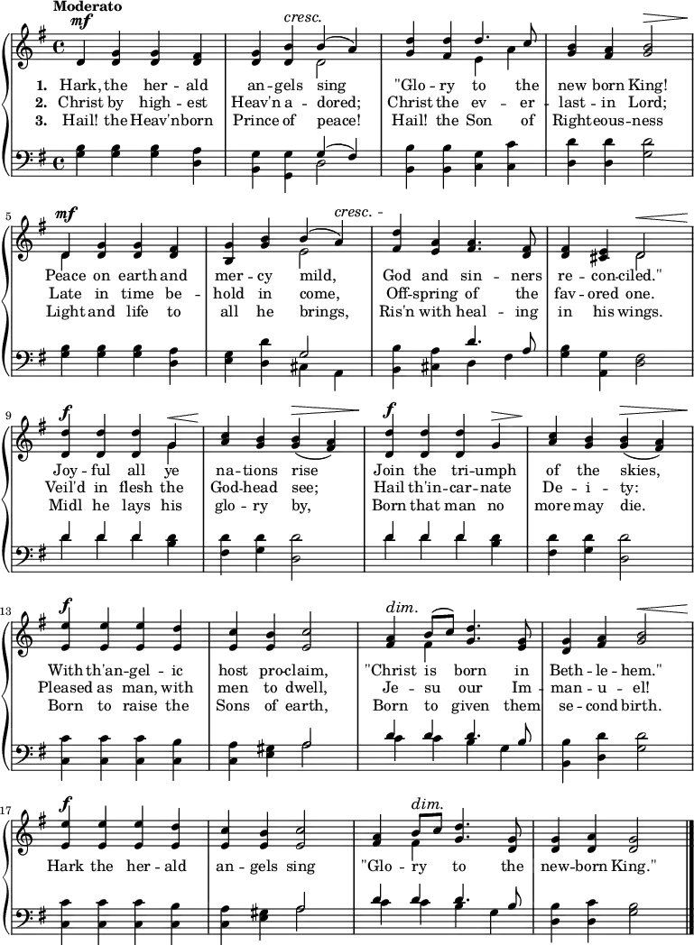 \new PianoStaff <<
\new Staff { \time 4/4 \key g \major \tempo "Moderato" <<
\new Voice = "melody" { \relative d' { \stemUp
d4^\mf <g d> q <fis d> |
<g d> <b d,>^\cresc b^(\! a) |
<d g,> <d fis,> d4. c8 |
<b g>4 <a fis> <b g>2^\> |
d,4^\mf <g d> q <fis d> |
<g b,> <b g> b^( a)^\cresc |
<d fis,>\! <a e> <a fis>4. <fis d>8 |
q4 <e cis> d2^\< |
<d d'>4^\f q q g^\< |
<c a>\! <b g> q(^\> <a fis>) |
<d d,>^\f q q g,^\> |
<c a>\! <b g> q(^\> <a fis>) |
<e' e,>^\f q q <d e,> |
<c e,> <b e,> <c e,>2 |
<a fis>4^\dim b8\!^( c) <d g,>4. <g, e>8 |
<g d>4 <a fis> <b g>2^\< |
<e e,>4^\f q q <d e,> |
<c e,> <b e,> <c e,>2 |
<a fis>4 b8^\dim c\! <d g,>4. <g, d>8 |
q4 <a d,> <g d>2 \bar "|." } }
\new Voice = "two" { \relative d' { \stemDown
s1 s2 d s e4 a s1 d,4 s2. |
s2 e s1 s2 d s2. g4 s1 |
s1*4 s4 fis s2 |
s1*3 s4 fis } } >> }
\new Lyrics \lyricsto "melody" { \set stanza = #"1. " Hark, the her -- ald an -- gels sing "\"Glo" -- ry to the new born King! Peace on earth and mer -- cy mild, God and sin -- ners re -- con -- "ciled.\"" Joy -- ful all ye na -- tions rise Join the tri -- umph of the skies, With th'an -- gel -- ic host pro -- claim, "\"Christ" is born in Beth -- le -- "hem.\"" }
\new Lyrics \lyricsto "melody" { \set stanza = #"2. " Christ by high -- est Heav'n a -- dored; Christ the ev -- er -- last -- in Lord; Late in time be -- hold in come, Off -- spring of the fav -- ored one. Veil'd in flesh the God -- head see; Hail th'in -- car -- nate De -- i -- ty: Pleased as man, with men to dwell, Je -- su our Im -- man -- u -- el! Hark the her -- ald an -- gels sing "\"Glo" -- ry _ to the new -- born "King.\"" }
\new Lyrics \lyricsto "melody" { \set stanza = #"3. " Hail! the Heav'n -- born Prince of peace! Hail! the Son of Right -- eous -- ness Light and life to all he brings, Ris'n with heal -- ing in his wings. Midl he lays his glo -- ry by, Born that man no more may die. Born to raise the Sons of earth, Born to given them se -- cond birth. }
\new Staff { \clef bass \key g \major <<
\new Voice = "tenor" { \relative g { \stemUp
s1 s2 g4^( fis) s1*3 |
s2 g2 s2 d'4. a8 s1 d4 d d s s1 |
d4 d d s s1*2 s2 a d4 d d4. b8 |
s1*2 s2 a d4 d d4. b8 } }
\new Voice = "bass" { \stemDown
<g b>4 q q <d a> |
<b, g> <g, g> d2 |
<b, b>4 q <c g> <c c'> |
<d d'> q <g d'>2 |
<g b>4 q q <d a> |
<e g> <d d'> cis a, |
<b, b> <cis a> d fis |
<g b> <a, g> <d fis>2 |
d'4 d' d' <b d'> |
<fis d'> <g d'> <d d'>2 |
d'4 d' d' <b d'> |
<fis d'> <g d'> <d d'>2 |
<c c'>4 q q <c b> |
<c a> <e gis> a2 |
c'4 c' b g |
<b, b> <d d'> <g d'>2 |
<c c'>4 q q <c b> |
<c a> <e gis> a2 |
c'4 c' b g |
<d b> <d c'> <g b>2 } >> }
>>