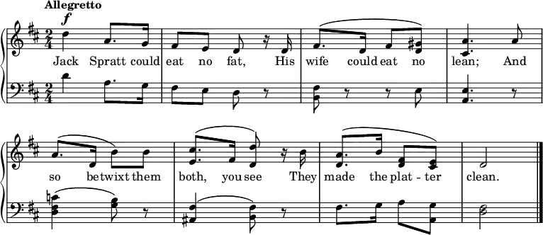 \new PianoStaff << \override Score.BarNumber #'transparent = ##t \relative c''
\new Staff << { \time 2/4 \key d \major \tempo Allegretto \dynamicUp \phrasingSlurUp
d4\f a8. g16 | fis8 e d r16 d | fis8.\( d16 fis8 <gis d>\) | <a cis,>4. a8 | a8.\( d,16 b'8\) b | <cis e,>8.\( fis,16 <d d'>8\) r16 b' | <a d,>8.\( b16 <fis d>8 <e cis>\)| d2 \bar "|."
}
\addlyrics { Jack Spratt could eat no fat, His wife could eat no lean; And so be -- twixt them both, you see They made the plat -- ter clean.
} >>
\new Staff { \clef bass \key d \major
d'4 a8. g16 | fis8 e d r | <fis b,> r r e | <e a,>4. r8 | <c' fis d>4\( <b g>8\) r | <fis ais,>4\( <fis b,>8\) r | fis8. g16 a8 <g a,> | <fis d>2
}
>>