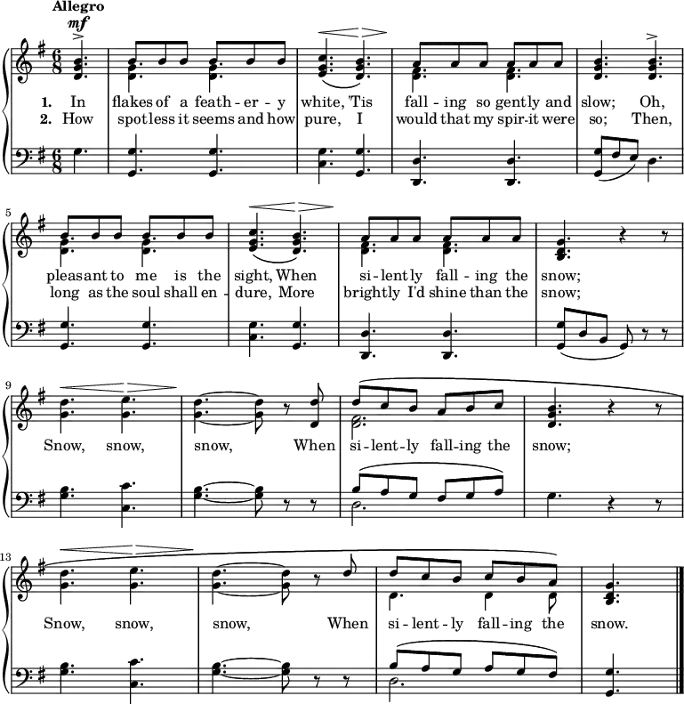 \new PianoStaff <<
\new Staff { \time 6/8 \key g \major \partial 4. \tempo "Allegro" <<
\new Voice = "melody" { \relative b' { \stemUp
<b g d>4.^\mf^>
b8 b b b b b |
<c g e>4.\(^\< <b g d>\)^\> |
a8\! a a a a a |
q4. q^> |
b8 b b b b b |
<c g e>4.\(^\< <b g d>\)^\> |
a8\! a a a a a |
<g d b>4. r4 r8 | \stemDown
<g d'>4.^\< <g e'>^\> |
<g d'>\! ~ q8 r \stemUp <d d'> |
d'^\( c b a b c^) |
<b g d>4. r4 r8 | \stemDown
<g d'>4.^\< <g e'>^\> |
<g d'>\! ~ q8 r \stemUp d' |
d^\( c b c b a\) |
<g d b>4. \bar "|." } }
\new Voice = "two" { \relative g' { \stemDown
s4. <g d> q | s2. | <fis d>4. q | s2.
<g d>4. q | s2. | <fis d>4. q | s2.*3
<fis d>2. | s2.*3 | d4. d4 d8 } } >> }
\new Lyrics \lyricsto "melody" { \set stanza = #"1. " In flakes of a feath -- er -- y white, 'Tis fall -- ing so gent -- ly and slow; Oh, pleas -- ant to me is the sight, When si -- lent -- ly fall -- ing the snow; Snow, snow, snow, When si -- lent -- ly fall -- ing the snow; Snow, snow, snow, When si -- lent -- ly fall -- ing the snow. }
\new Lyrics \lyricsto "melody" { \set stanza = #"2. " How spot -- less it seems and how pure, I would that my spir -- it were so; Then, long as the soul shall en -- dure, More bright -- ly I'd shine than the snow; }
\new Staff { \clef bass \key g \major
g4. | <g g,> q | <c g> <g, g> | <d, d> q |
<g, g>8( fis e) d4. | <g, g> q | <c g> <g, g> | <d, d> q |
<g, g>8( d b, g,) r r | <g b>4. <c c'> | <g b> ~ q8 r r |
<< { b8^\( a g fis g a\) } \\ { d2. } >>
g4. r4 r8 | <g b>4. <c c'> | <g b> ~ q8 r r |
<< { b8^\( a g a g fis\) } \\ { d2. } >> <g, g>4. }
>>