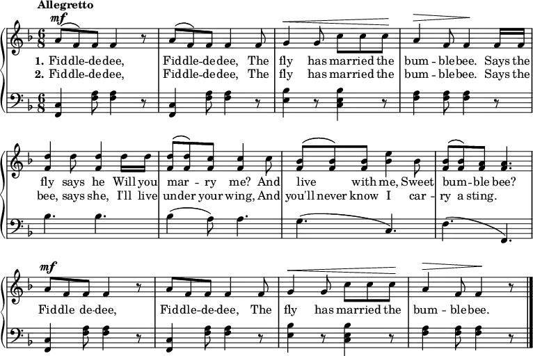 \new PianoStaff << \override Score.BarNumber #'transparent = ##t \relative c''
\new Staff << { \time 6/8 \key f \major \tempo Allegretto \phrasingSlurUp \dynamicUp
a8\mf\( f\) f f4 r8 | a\( f\) f f4 f8 | g4\< g8 c c c\! | a4\> f8 f4\! f16 f | <d' f,>4 d8 <d f,>4 d16 d16 | <d f,>8\( <d f,>\) <c f,> <c f,>4 c8 | <bes f>\( <bes f>\) <bes f> <bes e>4 bes8 | <bes f>\( <bes f>\) <a f> <a f>4. | a8\mf f f f4 r8 | a8 f f f4 f8 | g4\< g8 c c c\! | a4\> f8 f4\! r8 \bar "|."
}
\addlyrics { \set stanza = "1."
Fid -- dle -- de -- dee, Fid -- dle -- de -- dee, The fly has mar -- ried the bum -- ble -- bee. Says the fly says he Will you mar -- _ ry me? And live _ with me, Sweet bum -- _ ble bee? Fid -- dle de -- dee, Fid -- dle -- de -- dee, The fly has mar -- ried the bum -- ble -- bee.
}
\addlyrics { \set stanza = "2."
Fid -- dle -- de -- dee, Fid -- dle -- de -- dee, The fly has mar -- ried the bum -- ble -- bee. Says the bee, says she, I'll live un -- der your wing, And you'll never know I car -- ry a sting.
}>>
\new Staff { \clef bass \key f \major
<c f,>4 <a f>8 <a f>4 r8 | <c f,>4 <a f>8 <a f>4 r8 | <bes e>4 r8 <bes e c>4 r8 | <a f>4 <a f>8 <a f>4 r8 | bes4. bes | bes4 (a8) a4. | g (c) | f (f,) | <c f,>4 <a f>8 <a f>4 r8 | <c f,>4 <a f>8 <a f>4 r8 | <bes e>4 r8 <bes e c>4 r8 | <a f>4 <a f>8 <a f>4 r8
}
>>
