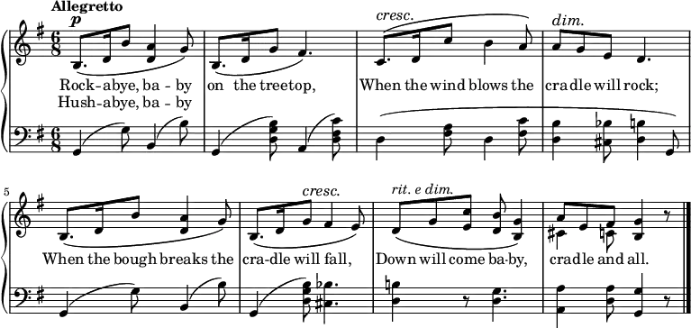 \new PianoStaff <<
\new Staff { \time 6/8 \key g \major \tempo "Allegretto" \relative b {
b8.\(^\p d16 b'8 <a d,>4 g8\) |
b,8.\( d16 g8 fis4.\) |
c8.\(^\cresc d16\! c'8 b4 a8\) |
a^\dim g\! e d4. |
b8.\( d16 b'8 <a d,>4 g8\) |
b,8.\( d16 g8^\cresc fis4\! e8\) |
d\(^\markup { \italic "rit. e dim." } g <c e,> <b d,> <g b,>4\) |
<< { a8\( e fis <g b,>4 } \\
{ cis,4 c8 } >> r8 \bar "|." } }
\addlyrics { Rock -- a -- bye, ba -- by on the tree -- top, When the wind blows the cra -- dle will rock; When the bough breaks the cra -- dle will fall, _ Down will come ba -- \set associatedVoice = "1" by, cra -- dle and all. }
\addlyrics { Hush -- a -- bye, ba -- by }
\new Staff { \clef bass \key g \major
g,4( g8) b,4( b8) |
g,4( <b g d>8) a,4( <c' fis d>8) |
d4( <a fis>8 d4 <fis c'>8 |
<d b>4 <cis bes>8 <b d>4( g,8) |
g,4( g8) b,4( b8) |
g,4( <b g d>8) <bes cis>4. |
<b! d>4 r8 <g d>4. |
<a a,>4 <a d>8 <g g,>4 r8 } >>